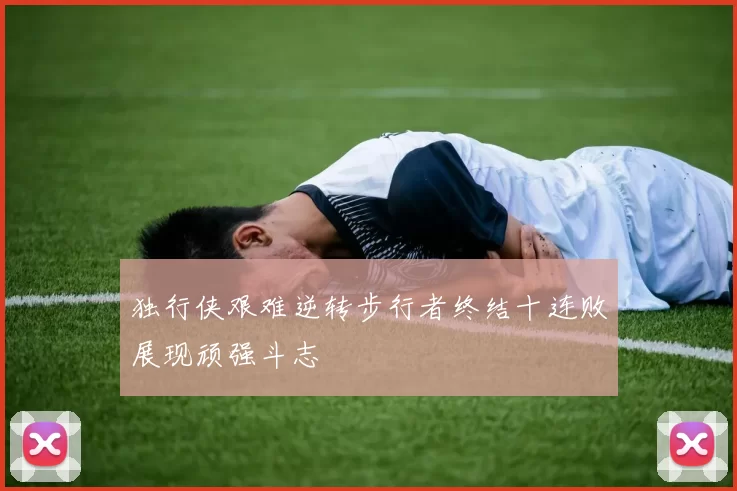 独行侠艰难逆转步行者终结十连败展现顽强斗志