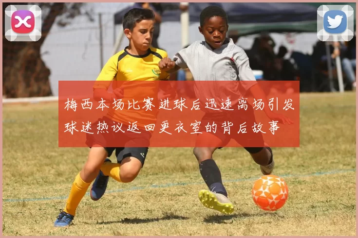 梅西本场比赛进球后迅速离场引发球迷热议返回更衣室的背后故事