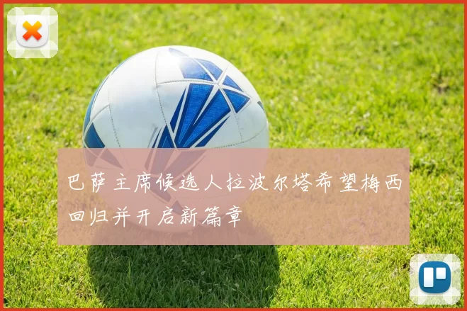 巴萨主席候选人拉波尔塔希望梅西回归并开启新篇章