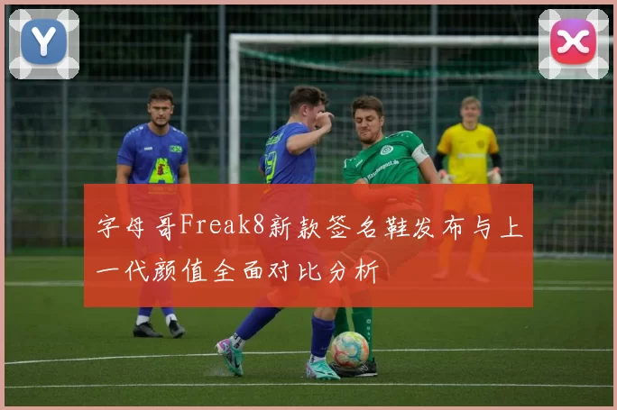 字母哥Freak8新款签名鞋发布与上一代颜值全面对比分析