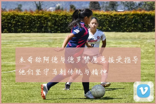 米奇称阿德与德罗赞愿意接受指导他们坚守马刺传统与精神