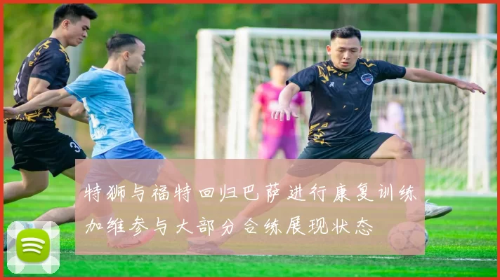 特狮与福特回归巴萨进行康复训练加维参与大部分合练展现状态