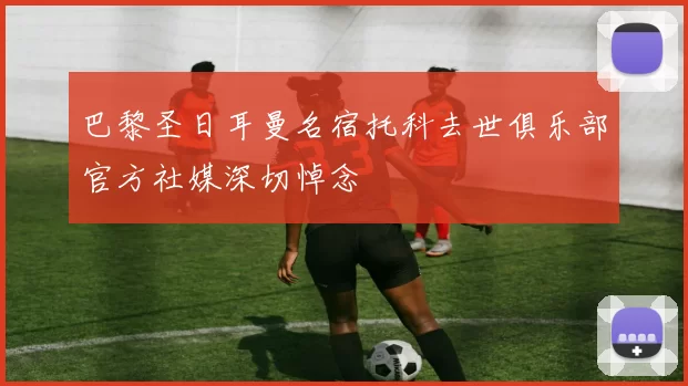 巴黎圣日耳曼名宿托科去世俱乐部官方社媒深切悼念