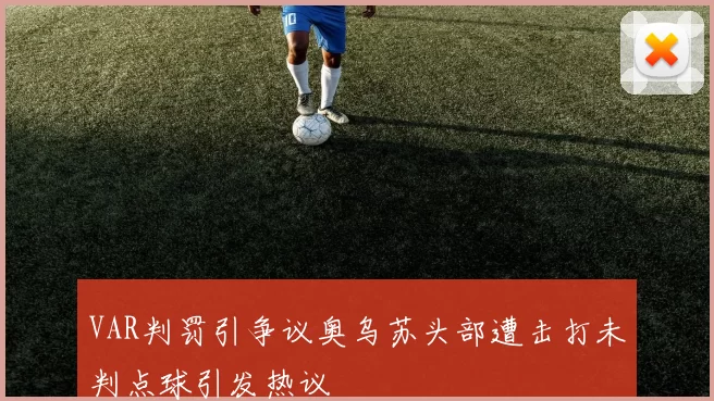 VAR判罚引争议奥乌苏头部遭击打未判点球引发热议