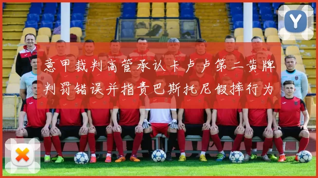 意甲裁判高管承认卡卢卢第二黄牌判罚错误并指责巴斯托尼假摔行为