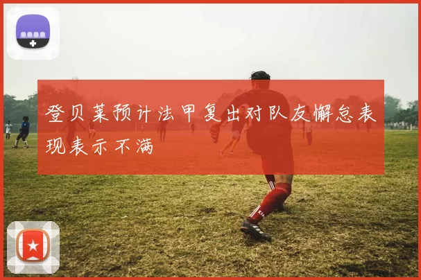 登贝莱预计法甲复出对队友懈怠表现表示不满