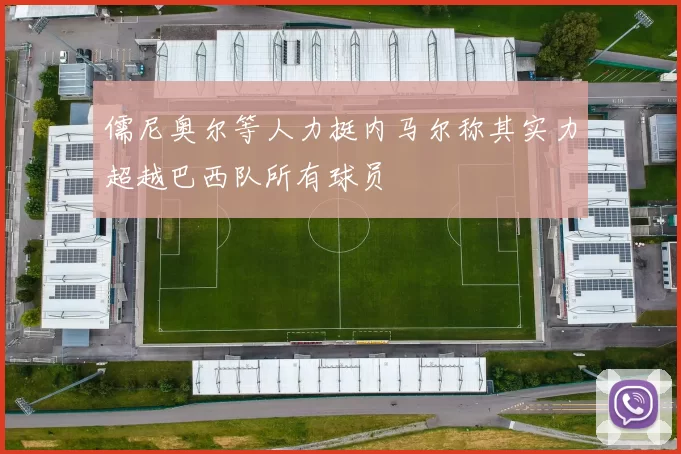 儒尼奥尔等人力挺内马尔称其实力超越巴西队所有球员