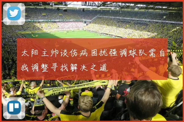 太阳主帅谈伤病困扰强调球队需自我调整寻找解决之道