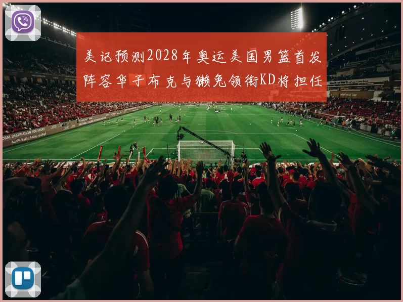 美记预测2028年奥运美国男篮首发阵容华子布克与獭兔领衔KD将担任替补