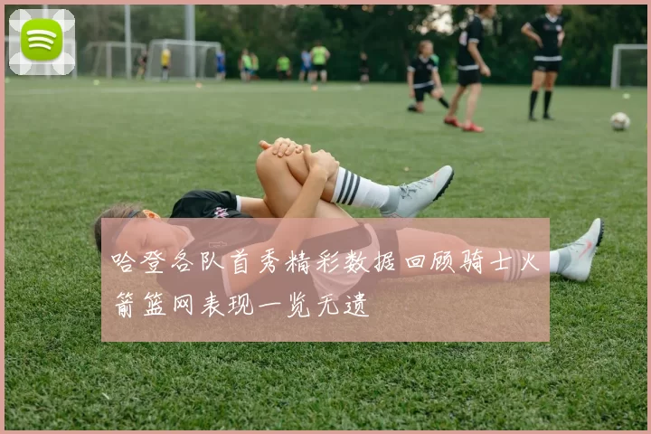 哈登各队首秀精彩数据回顾骑士火箭篮网表现一览无遗