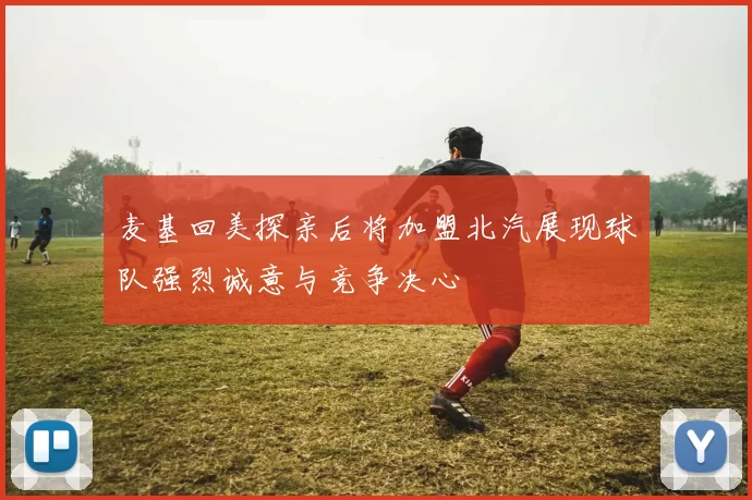 麦基回美探亲后将加盟北汽展现球队强烈诚意与竞争决心