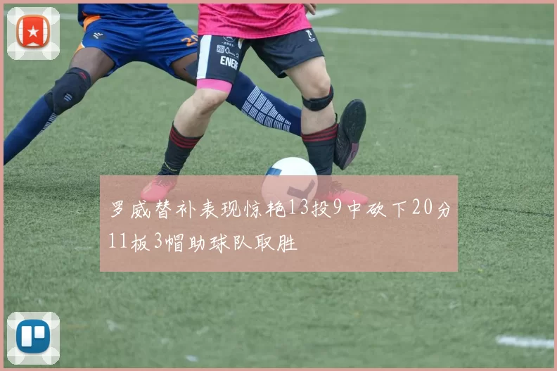 罗威替补表现惊艳13投9中砍下20分11板3帽助球队取胜