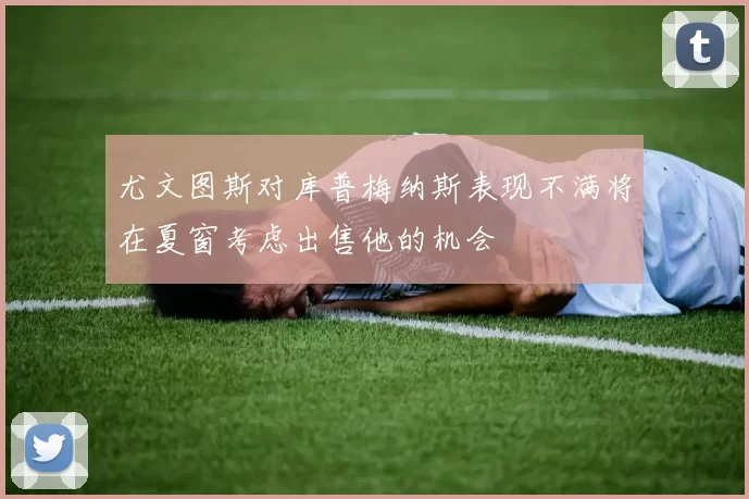 尤文图斯对库普梅纳斯表现不满将在夏窗考虑出售他的机会