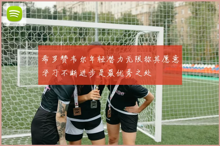 希罗赞韦尔年轻潜力无限称其愿意学习不断进步是最优秀之处