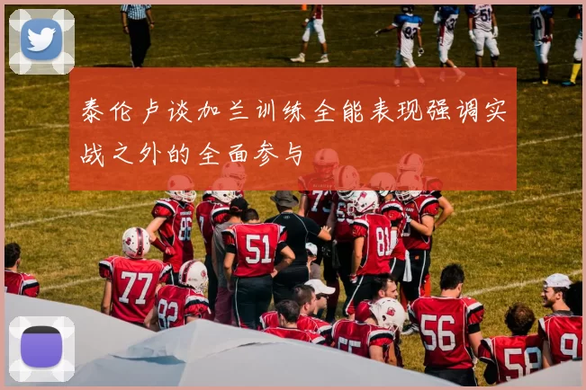 泰伦卢谈加兰训练全能表现强调实战之外的全面参与