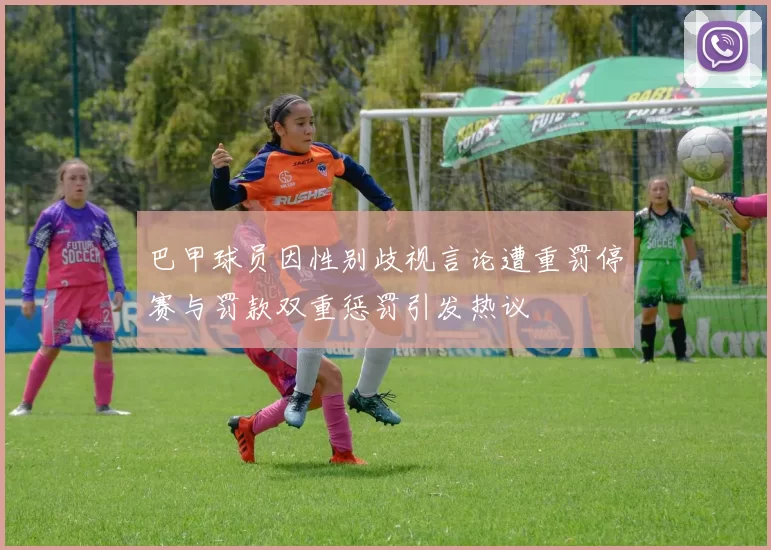 巴甲球员因性别歧视言论遭重罚停赛与罚款双重惩罚引发热议