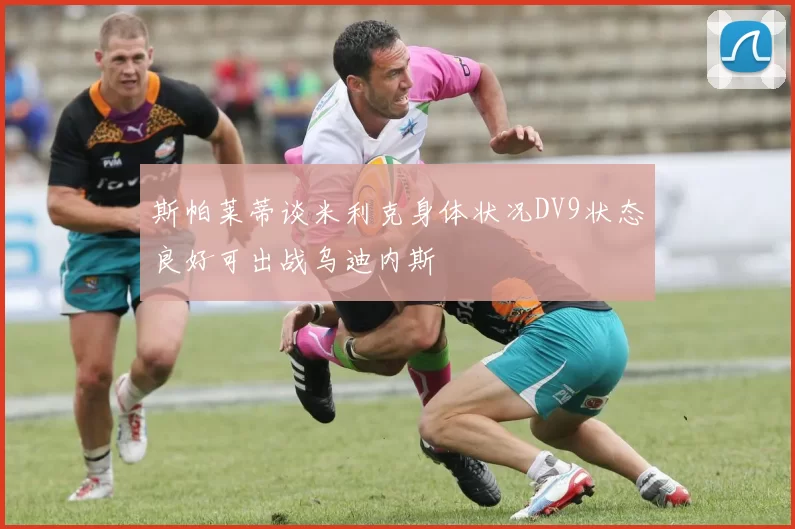 斯帕莱蒂谈米利克身体状况DV9状态良好可出战乌迪内斯