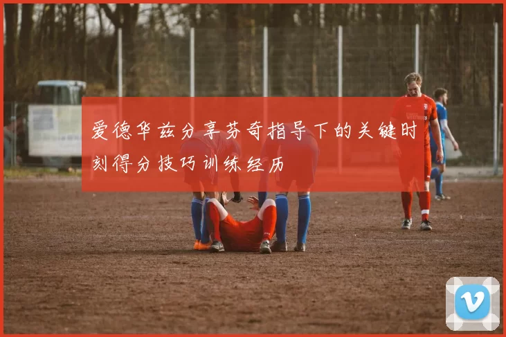 爱德华兹分享芬奇指导下的关键时刻得分技巧训练经历