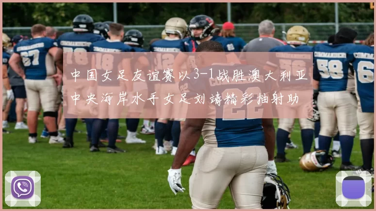 中国女足友谊赛以3-1战胜澳大利亚中央海岸水手女足刘靖精彩抽射助球队取胜