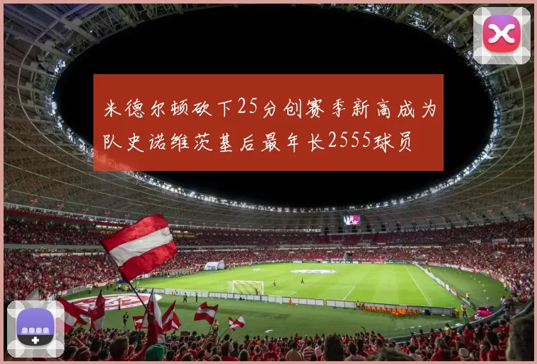 米德尔顿砍下25分创赛季新高成为队史诺维茨基后最年长2555球员