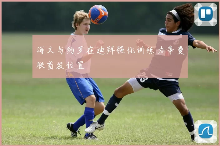 海文与约罗在迪拜强化训练力争曼联首发位置