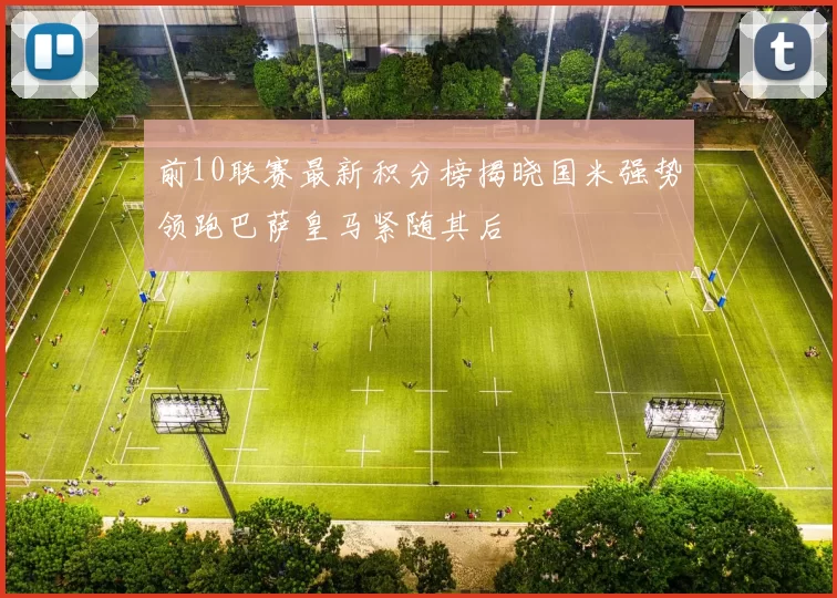 前10联赛最新积分榜揭晓国米强势领跑巴萨皇马紧随其后