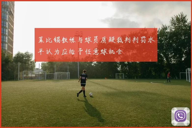 莱比锡教练与球员质疑裁判判罚水平认为应给予任意球机会
