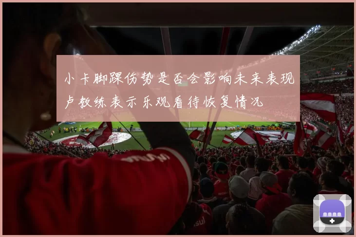 小卡脚踝伤势是否会影响未来表现卢教练表示乐观看待恢复情况