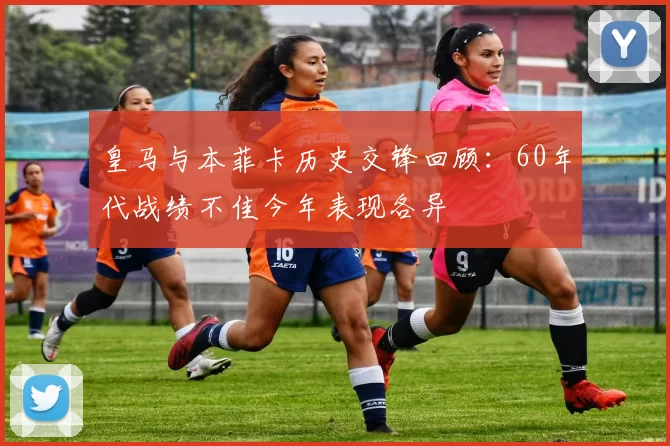 皇马与本菲卡历史交锋回顾：60年代战绩不佳今年表现各异