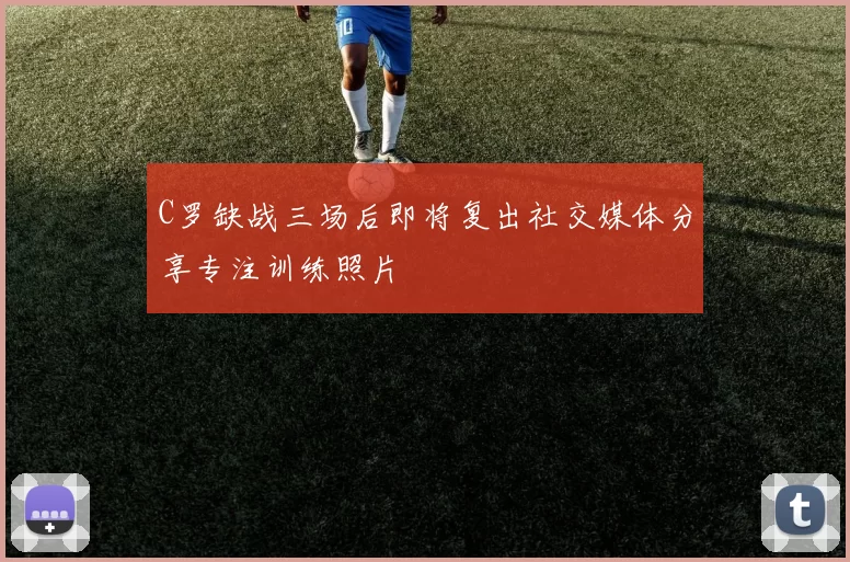C罗缺战三场后即将复出社交媒体分享专注训练照片