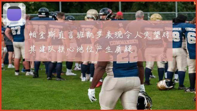 帕金斯直言班凯罗表现令人失望对其建队核心地位产生质疑