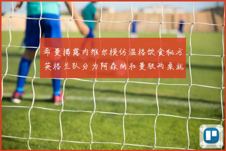 希曼揭露内维尔模仿温格饮食秘方英格兰队分为阿森纳和曼联两桌就餐