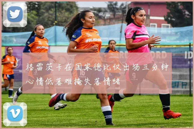 格雷茨卡在国家德比仅出场三分钟心情低落难掩失落情绪