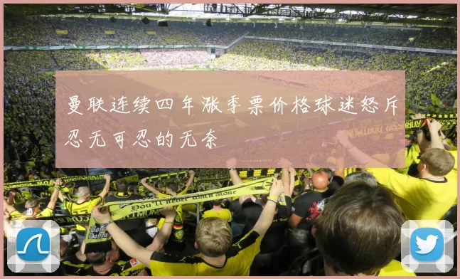 曼联连续四年涨季票价格球迷怒斥忍无可忍的无奈