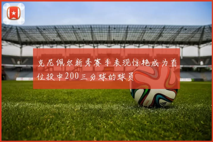 克尼佩尔新秀赛季表现惊艳成为首位投中200三分球的球员
